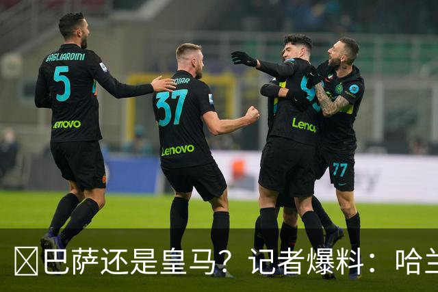 ​巴萨还是皇马？记者爆料：哈兰德迟早会去西班牙踢球