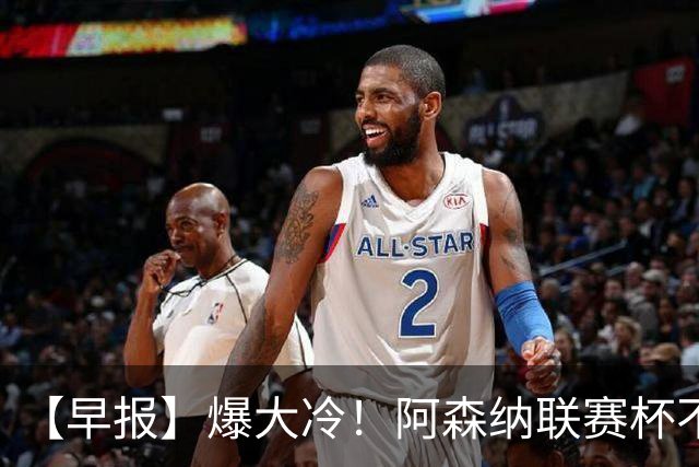 【早报】爆大冷！阿森纳联赛杯不敌英乙球队！