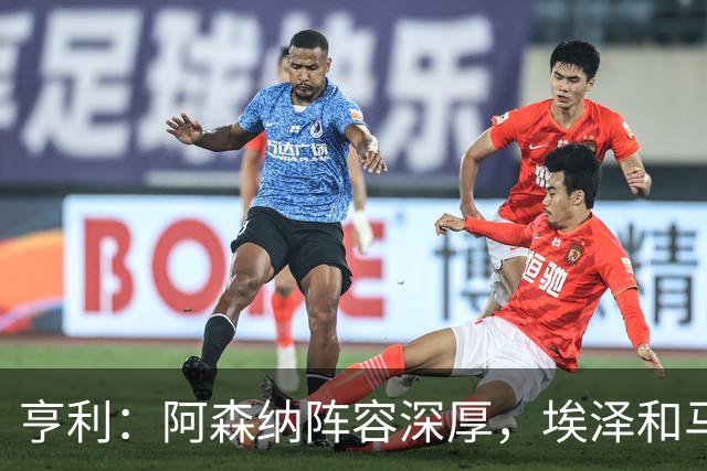 亨利：阿森纳阵容深厚，埃泽和马杜埃凯替补出场展现了自己的实力