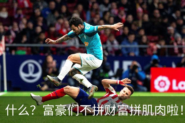 什么？富豪们不拼财富拼肌肉啦！