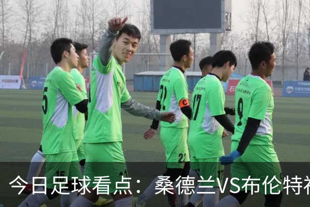 今日足球看点：桑德兰VS布伦特福德，伯恩茅斯VS阿斯顿维拉，富勒姆VS水晶宫，利物浦VS切尔西