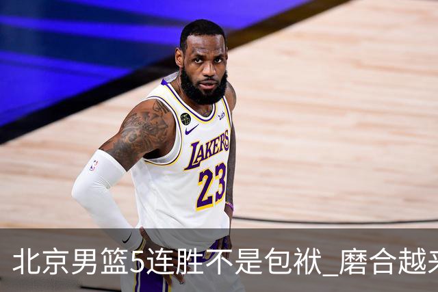 北京男篮5连胜不是包袱 磨合越来越好