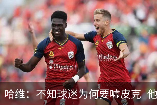 哈维：不知球迷为何要嘘皮克 他是队长的典范