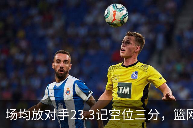 场均放对手23.3记空位三分，篮网0胜3负再赴波士顿