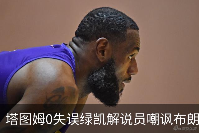 塔图姆0失误绿凯解说员嘲讽布朗！40+8创六纪录 费帅直言本该没绝杀