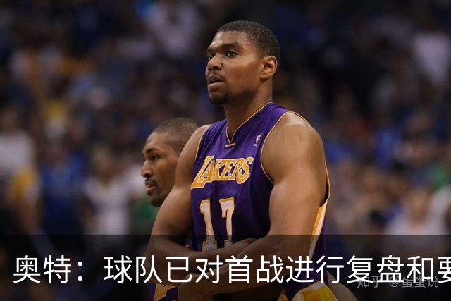 奥特：球队已对首战进行复盘&要铭记教训 将化情绪为赛场动力