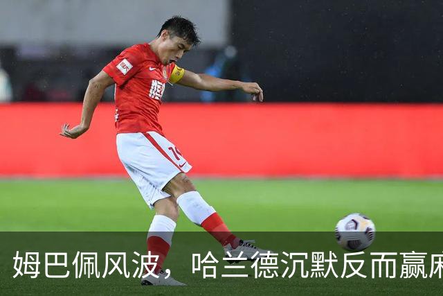 姆巴佩风波，哈兰德沉默反而赢麻了