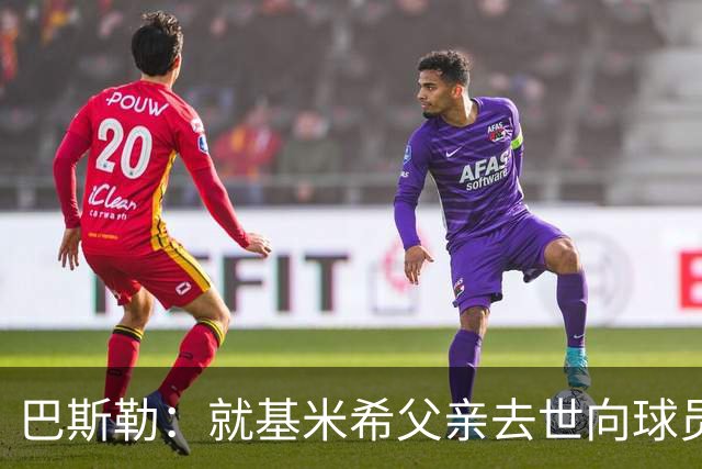 巴斯勒：就基米希父亲去世向球员表达慰问，健康和家庭高于一切