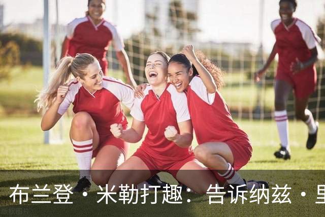 布兰登·米勒打趣：告诉纳兹·里德 我比他更强