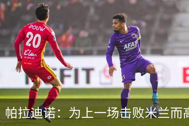 帕拉迪诺：为上一场击败米兰而高兴，我们必须保持相同的斗志