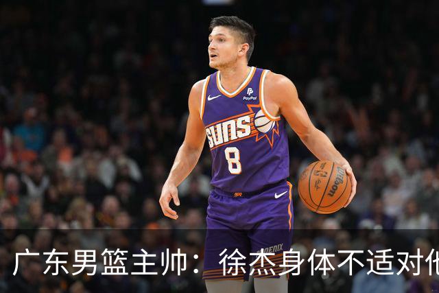 广东男篮主帅：徐杰身体不适对他进行保护 球队很需要他参与轮转