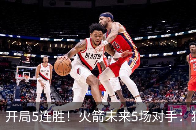 开局5连胜！火箭未来5场对手：独行侠、雷霆、绿军、森林狼、太阳