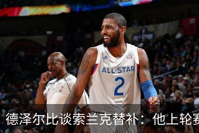 德泽尔比谈索兰克替补：他上轮赛后感到疲劳，但比赛有90分钟