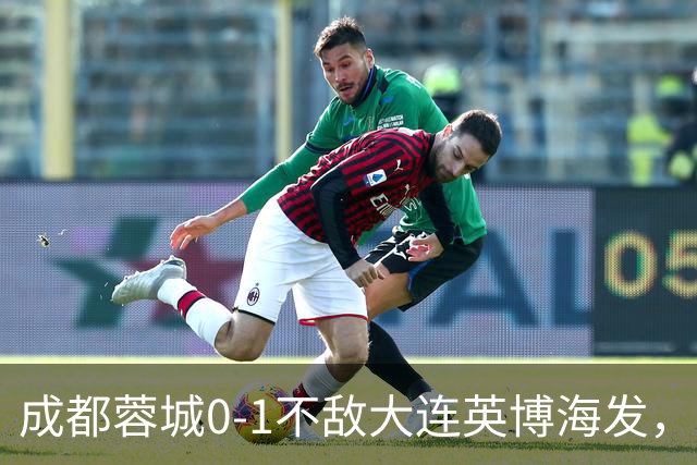 成都蓉城0-1不敌大连英博海发，全力以赴打好最后一战