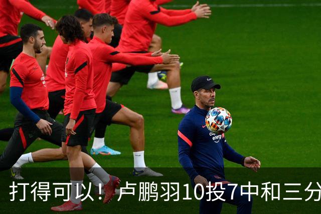 打得可以！卢鹏羽10投7中&三分3中0得到18分4板