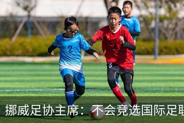 挪威足协主席：不会竞选国际足联主席，欧足联需再推出人选