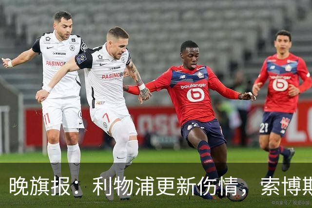 晚旗报：利物浦更新伤情，索博斯洛伊无缘战阿森纳
