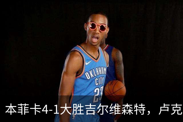 本菲卡4-1大胜吉尔维森特，卢克巴吉奥双响，杜兰建功
