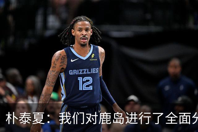 朴泰夏：我们对鹿岛进行了全面分析和准备；要全力争取首胜
