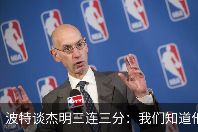 波特谈杰明三连三分：我们知道他有这个能力 所有人都会从中受益