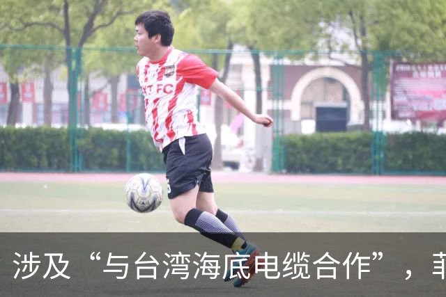 涉及“与台湾海底电缆合作”，菲紧急发声