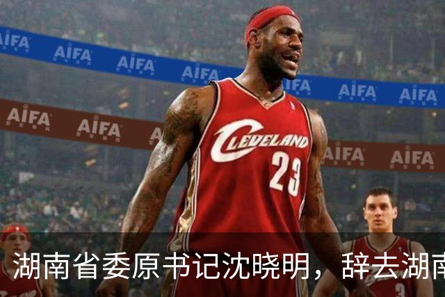 湖南省委原书记沈晓明，辞去湖南省人大常委会主任职务；曾任海南省省长、海南省委书记等职务