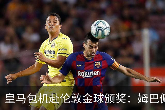皇马包机赴伦敦金球颁奖：姆巴佩陪跑还是老佛爷止损