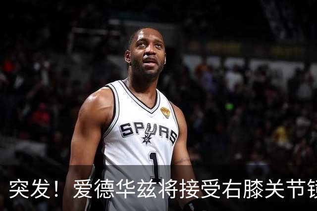 突发！爱德华兹将接受右膝关节镜手术 预计缺席俩月