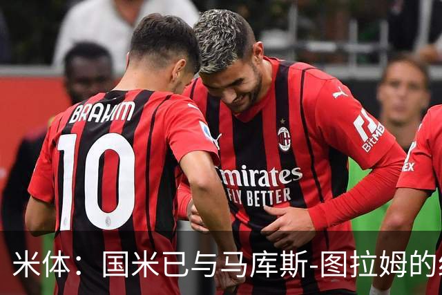 米体：国米已与马库斯-图拉姆的经纪人接触，商谈续约问题