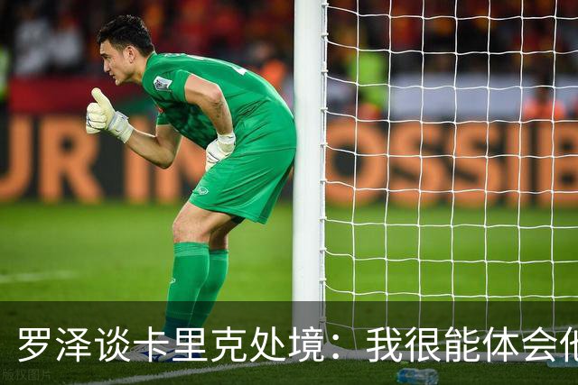 罗泽谈卡里克处境：我很能体会他的感受，教练也只是普通人