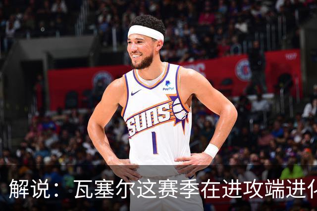 解说：瓦塞尔这赛季在进攻端进化了 他强化了自己的传控