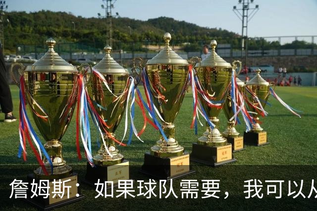 詹姆斯：如果球队需要，我可以从一号位打到五号位