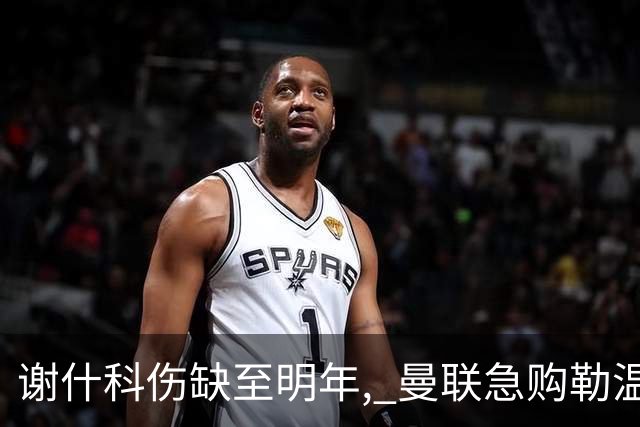 谢什科伤缺至明年, 曼联急购勒温补锋线