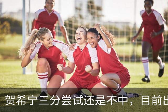 贺希宁三分尝试还是不中，目前出战20分钟没有得分进账