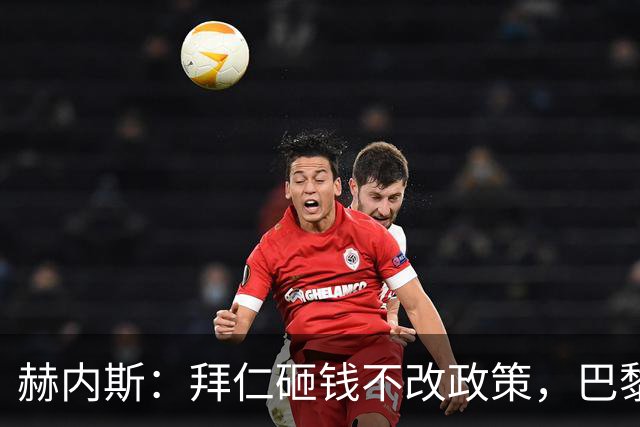 赫内斯：拜仁砸钱不改政策，巴黎夺冠靠理性投入