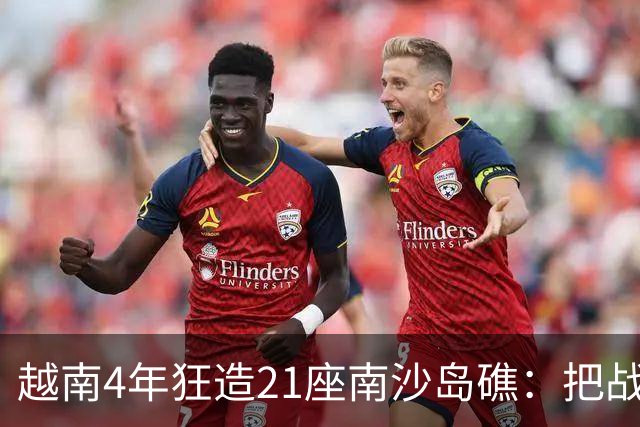 越南4年狂造21座南沙岛礁：把战壕都挖到中国驻军眼皮底下了！