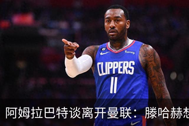 阿姆拉巴特谈离开曼联：滕哈赫想留住我
