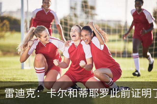雷迪克：卡尔&蒂耶罗此前证明了自己 今天其他球员也能得到机会