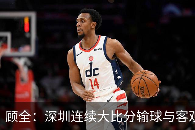 顾全：深圳连续大比分输球与客观原因无关 是职业球员的态度问题