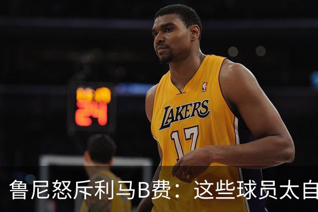 鲁尼怒斥利马B费：这些球员太自私 像孩子一样推卸责任