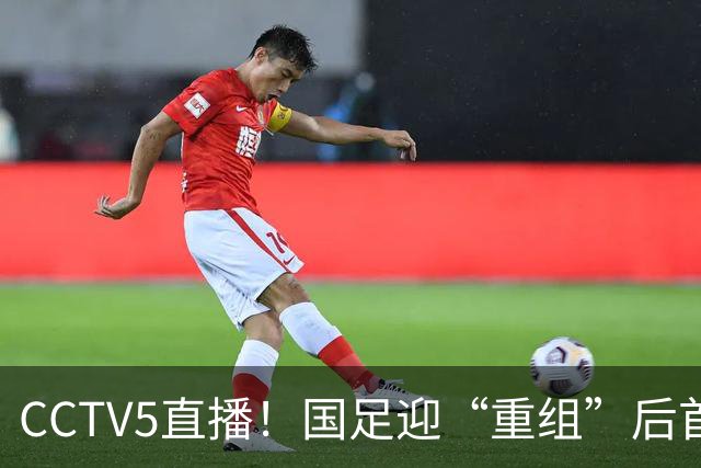 CCTV5直播！国足迎“重组”后首秀，韦世豪缺席，张玉宁成核心，主场欲终结3连败