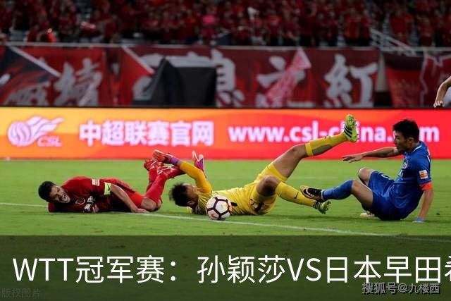 WTT冠军赛：孙颖莎VS日本早田希娜、蒯曼VS日本张本美和、陈熠VS佐藤瞳